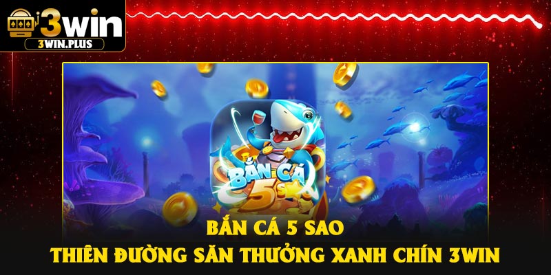 Bắn cá 5 sao – Thiên đường săn thưởng xanh chín 3Win