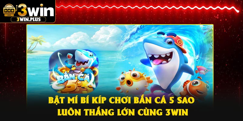 Bật mí bí kíp chơi bắn cá 5 sao luôn thắng lớn cùng 3Win