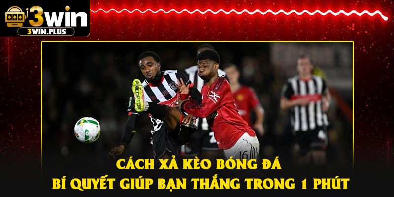 Cách Xả Kèo Bóng Đá – Bí Quyết Giúp Bạn Thắng Trong 1 Phút