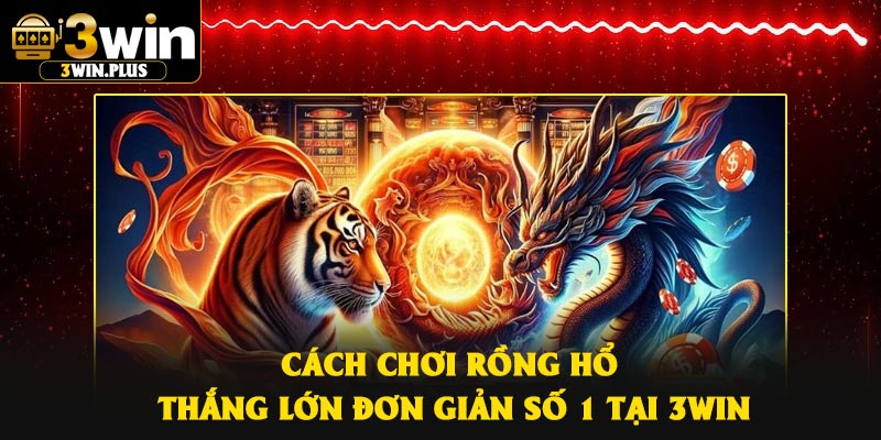 Cách chơi Rồng Hổ thắng lớn đơn giản số 1 tại 3Win