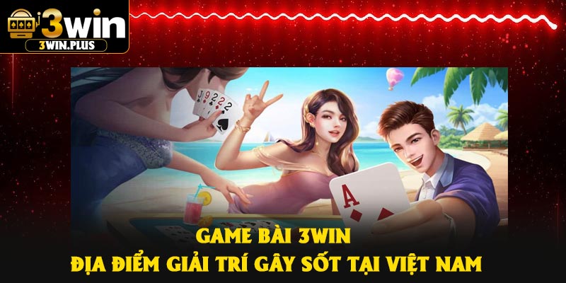 Game Bài 3Win – Địa Điểm Giải Trí Gây Sốt Tại Việt Nam