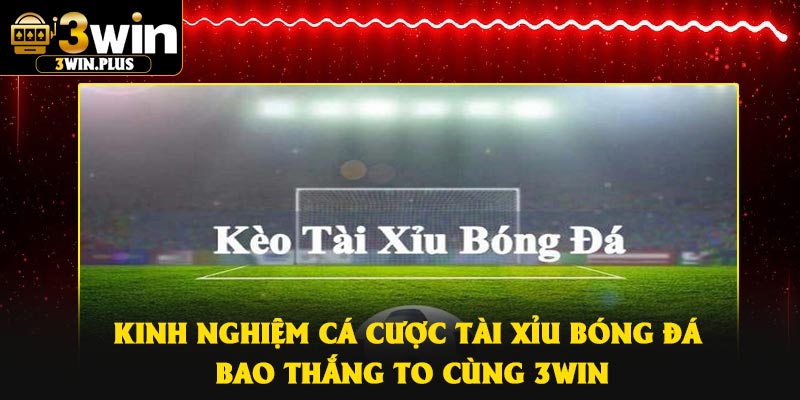 Kinh nghiệm cá cược tài xỉu bóng đá bao thắng to cùng 3Win